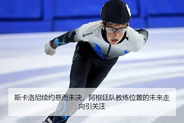 斯卡洛尼续约悬而未决，阿根廷队教练位置的未来走向引关注